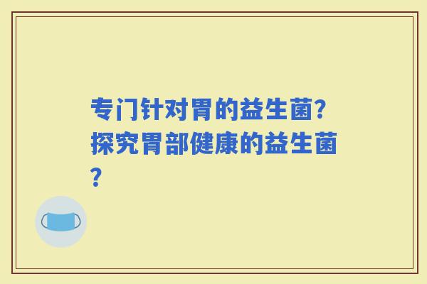 专门针对胃的益生菌？探究胃部健康的益生菌？