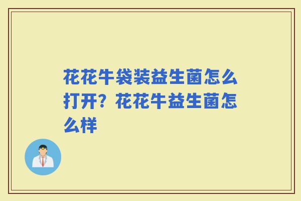 花花牛袋装益生菌怎么打开？花花牛益生菌怎么样