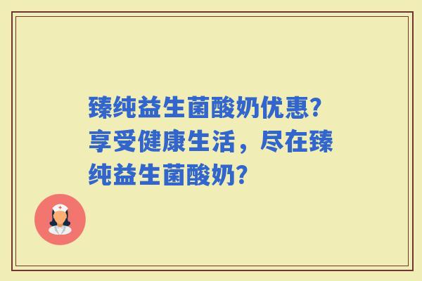臻纯益生菌酸奶优惠？享受健康生活，尽在臻纯益生菌酸奶？