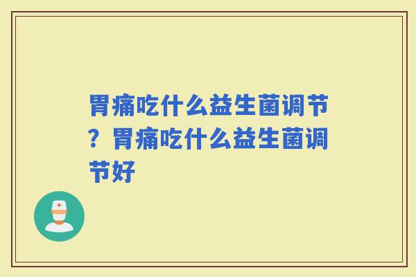 胃痛吃什么益生菌调节？胃痛吃什么益生菌调节好