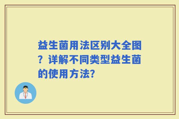 益生菌用法区别大全图？详解不同类型益生菌的使用方法？