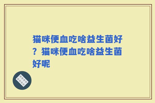 猫咪便吃啥益生菌好？猫咪便吃啥益生菌好呢