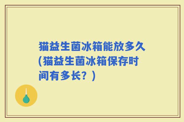 猫益生菌冰箱能放多久(猫益生菌冰箱保存时间有多长？)