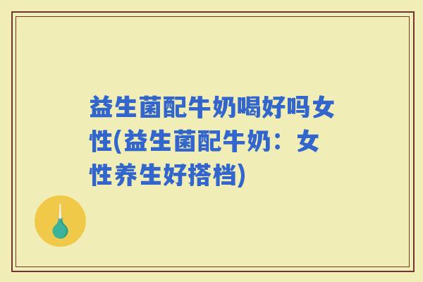 益生菌配牛奶喝好吗女性(益生菌配牛奶：女性养生好搭档)