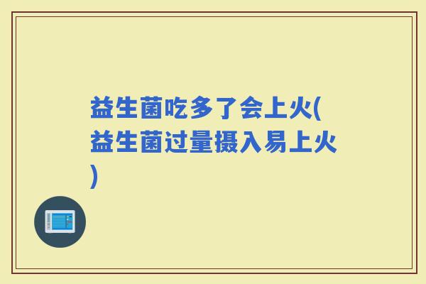 益生菌吃多了会上火(益生菌过量摄入易上火)