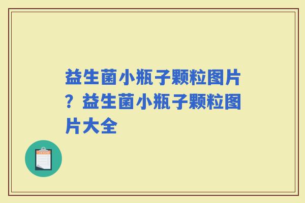 益生菌小瓶子颗粒图片？益生菌小瓶子颗粒图片大全