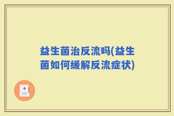 益生菌反流吗(益生菌如何缓解反流症状)