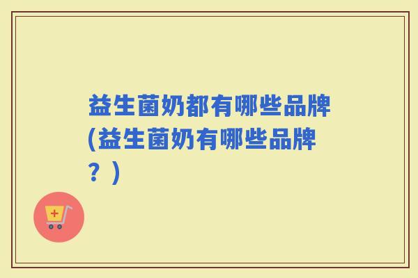 益生菌奶都有哪些品牌(益生菌奶有哪些品牌？)