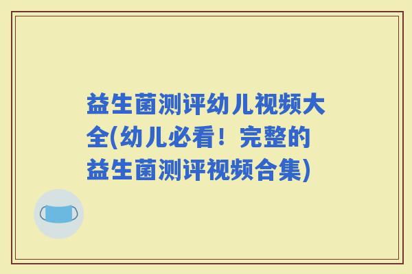 益生菌测评幼儿视频大全(幼儿必看！完整的益生菌测评视频合集)