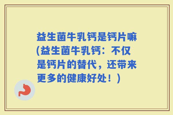 益生菌牛乳钙是钙片嘛(益生菌牛乳钙：不仅是钙片的替代，还带来更多的健康好处！)
