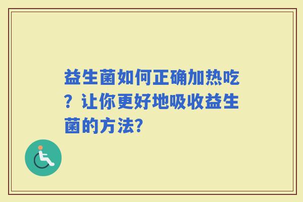 益生菌如何正确加热吃？让你更好地吸收益生菌的方法？