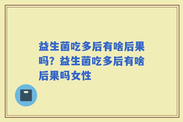 益生菌吃多后有啥后果吗？益生菌吃多后有啥后果吗女性
