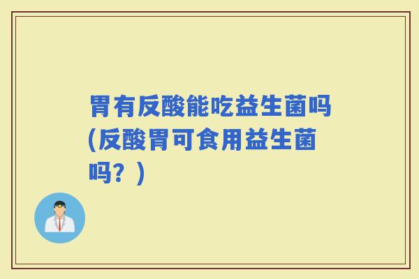 胃有反酸能吃益生菌吗(反酸胃可食用益生菌吗？)