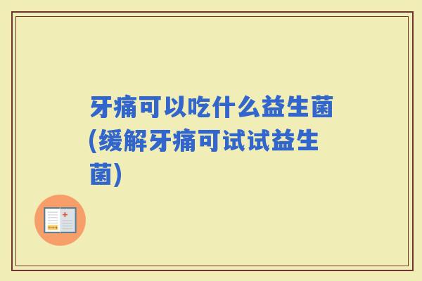 牙痛可以吃什么益生菌(缓解牙痛可试试益生菌)