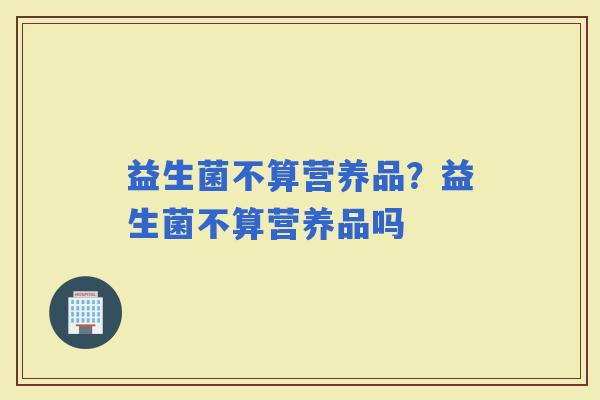 益生菌不算营养品？益生菌不算营养品吗