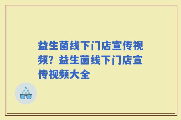 益生菌线下门店宣传视频？益生菌线下门店宣传视频大全