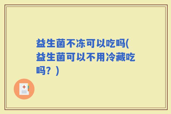 益生菌不冻可以吃吗(益生菌可以不用冷藏吃吗？)