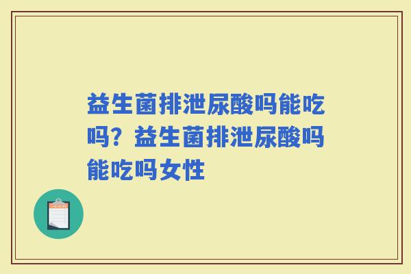 益生菌排泄尿酸吗能吃吗？益生菌排泄尿酸吗能吃吗女性