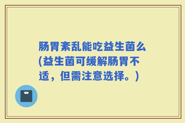 肠胃紊乱能吃益生菌么(益生菌可缓解肠胃不适，但需注意选择。)