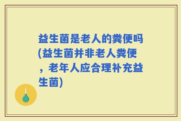 益生菌是老人的粪便吗(益生菌并非老人粪便，老年人应合理补充益生菌)