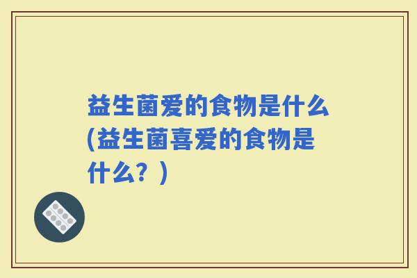益生菌爱的食物是什么(益生菌喜爱的食物是什么？)