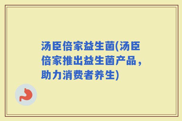 汤臣倍家益生菌(汤臣倍家推出益生菌产品，助力消费者养生)