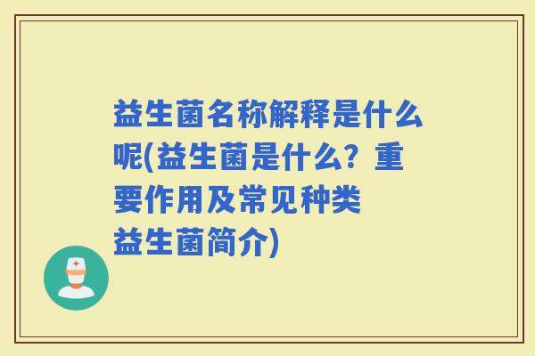 益生菌名称解释是什么呢(益生菌是什么？重要作用及常见种类  益生菌简介)