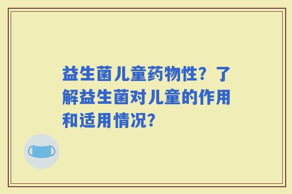 益生菌儿童性？了解益生菌对儿童的作用和适用情况？