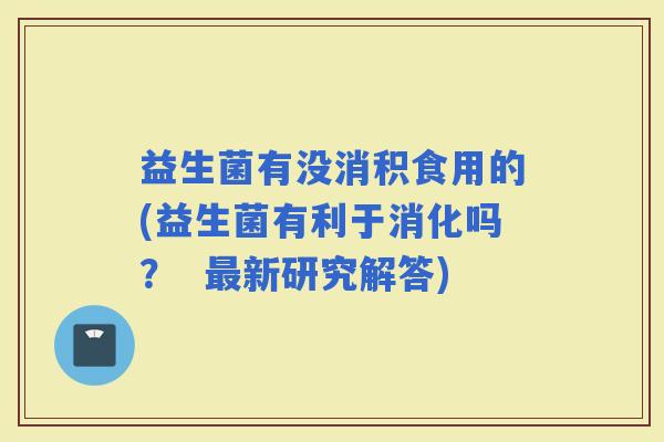 益生菌有没消积食用的(益生菌有利于消化吗？  新研究解答)