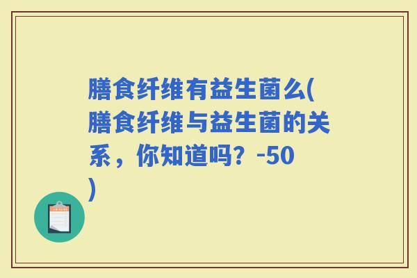 膳食纤维有益生菌么(膳食纤维与益生菌的关系，你知道吗？-50)