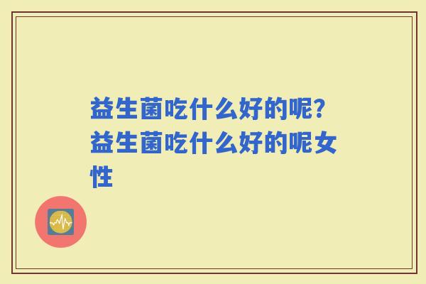 益生菌吃什么好的呢？益生菌吃什么好的呢女性