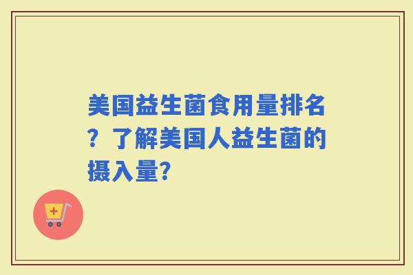 美国益生菌食用量排名？了解美国人益生菌的摄入量？