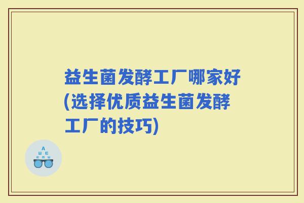 益生菌发酵工厂哪家好(选择优质益生菌发酵工厂的技巧)