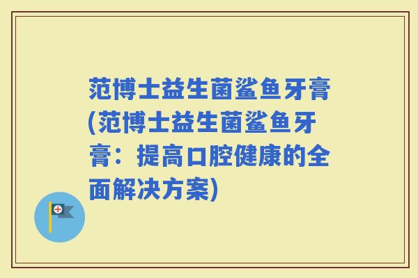范博士益生菌鲨鱼牙膏(范博士益生菌鲨鱼牙膏：提高口腔健康的全面解决方案)