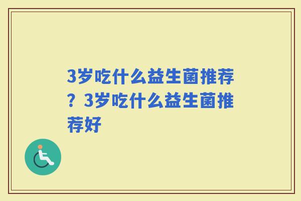 3岁吃什么益生菌推荐？3岁吃什么益生菌推荐好