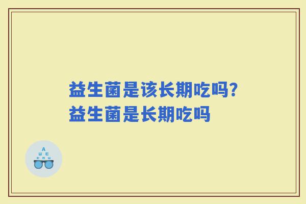益生菌是该长期吃吗？益生菌是长期吃吗