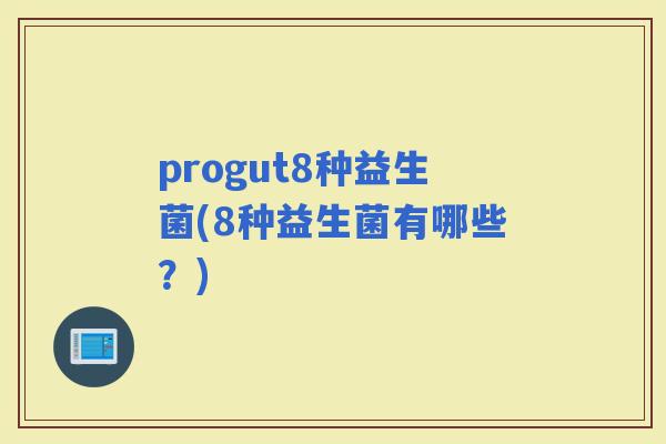 progut8种益生菌(8种益生菌有哪些？)