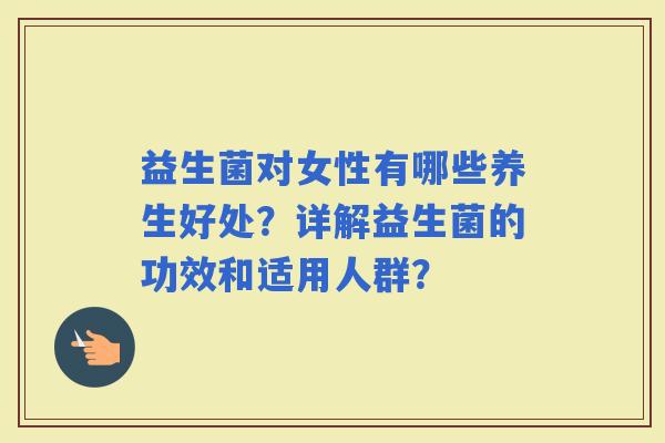 益生菌对女性有哪些养生好处？详解益生菌的功效和适用人群？