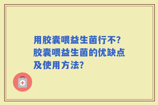 用胶囊喂益生菌行不？胶囊喂益生菌的优缺点及使用方法？