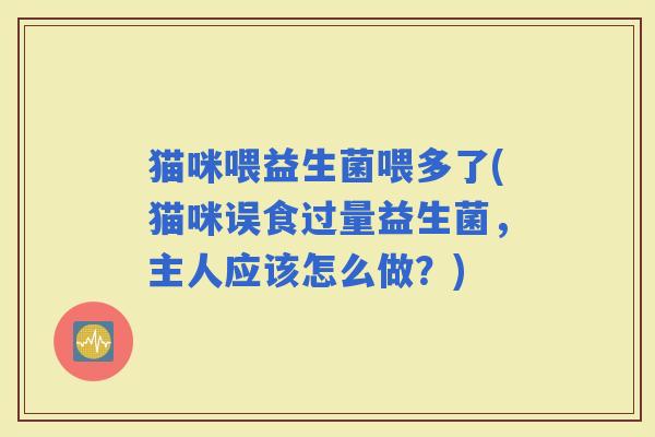 猫咪喂益生菌喂多了(猫咪误食过量益生菌，主人应该怎么做？)