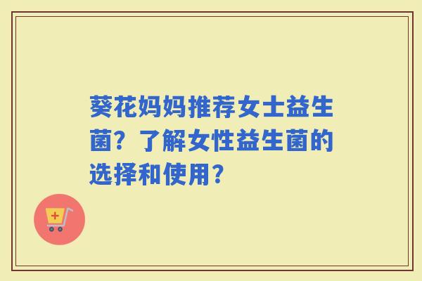 葵花妈妈推荐女士益生菌？了解女性益生菌的选择和使用？