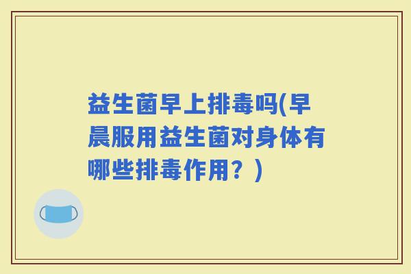 益生菌早上吗(早晨服用益生菌对身体有哪些作用？)
