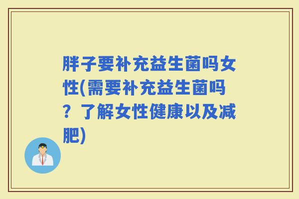 胖子要补充益生菌吗女性(需要补充益生菌吗？了解女性健康以及)