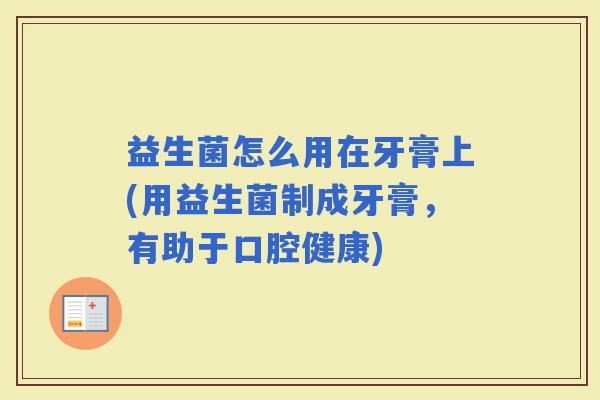 益生菌怎么用在牙膏上(用益生菌制成牙膏，有助于口腔健康)