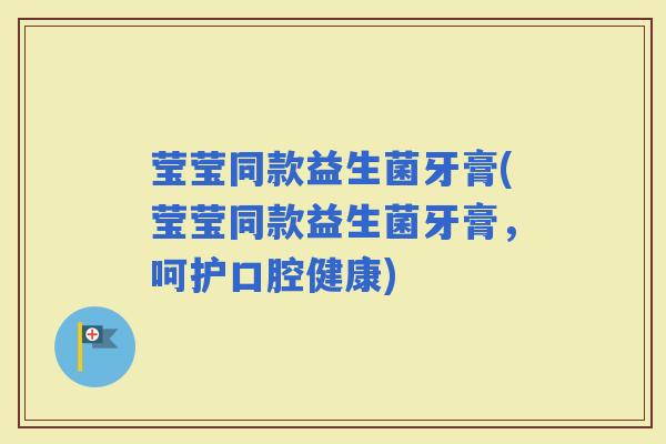 莹莹同款益生菌牙膏(莹莹同款益生菌牙膏，呵护口腔健康)