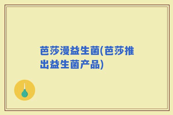 芭莎漫益生菌(芭莎推出益生菌产品)