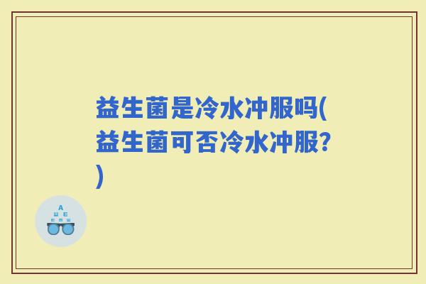 益生菌是冷水冲服吗(益生菌可否冷水冲服？)