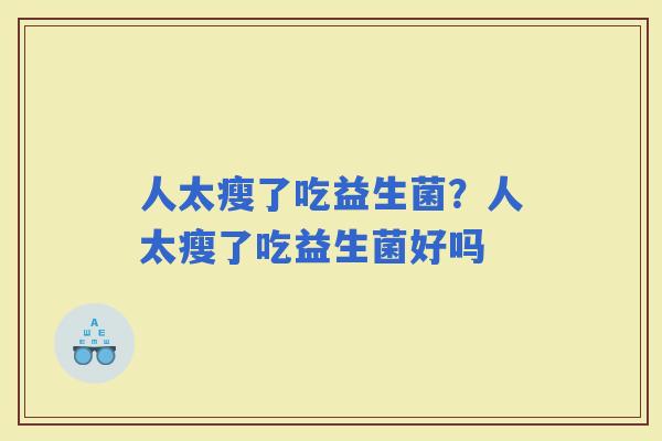 人太瘦了吃益生菌？人太瘦了吃益生菌好吗
