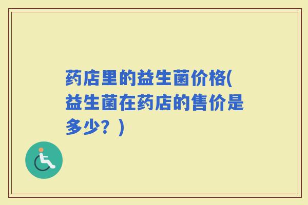 药店里的益生菌价格(益生菌在药店的售价是多少？)