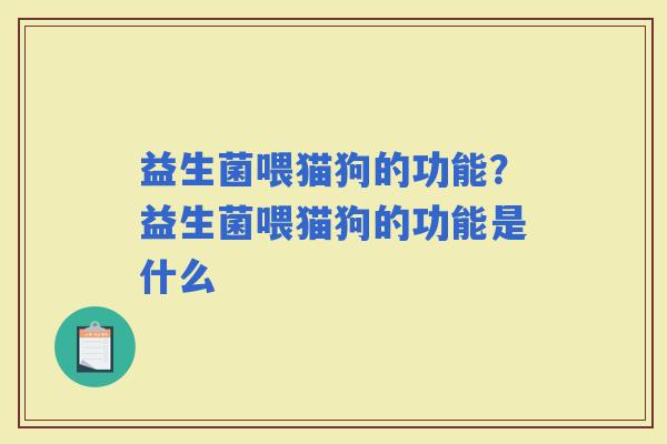 益生菌喂猫狗的功能？益生菌喂猫狗的功能是什么